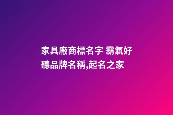 家具廠商標名字 霸氣好聽品牌名稱,起名之家-第1張-公司起名-玄機派